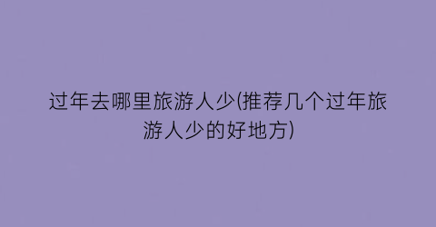 过年去哪里旅游人少(推荐几个过年旅游人少的好地方)