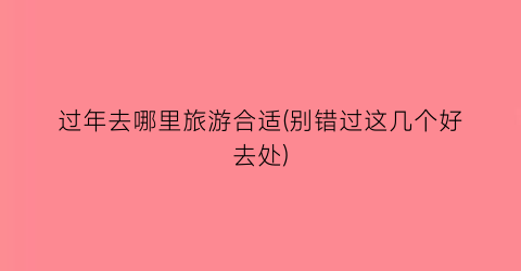 过年去哪里旅游合适(别错过这几个好去处)