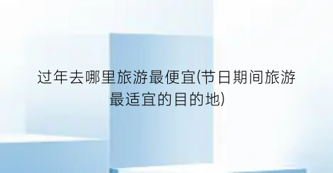 过年去哪里旅游最便宜(节日期间旅游最适宜的目的地)