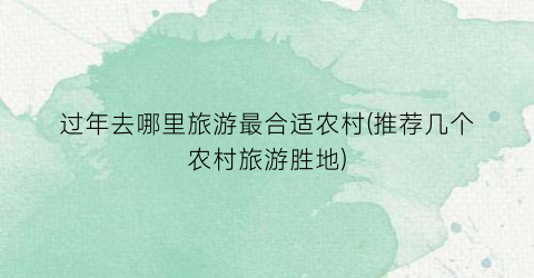 过年去哪里旅游最合适农村(推荐几个农村旅游胜地)