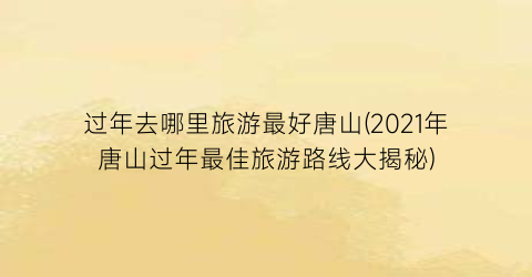 过年去哪里旅游最好唐山(2021年唐山过年最佳旅游路线大揭秘)