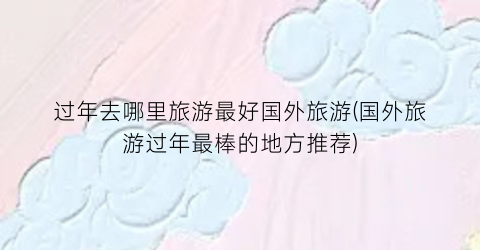 过年去哪里旅游最好国外旅游(国外旅游过年最棒的地方推荐)