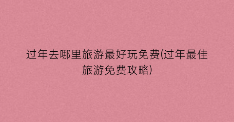 过年去哪里旅游最好玩免费(过年最佳旅游免费攻略)