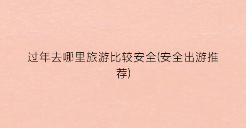 过年去哪里旅游比较安全(安全出游推荐)