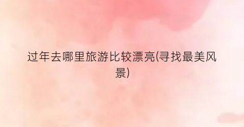 过年去哪里旅游比较漂亮(寻找最美风景)