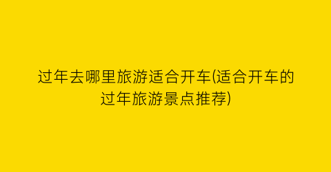 过年去哪里旅游适合开车(适合开车的过年旅游景点推荐)