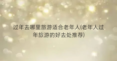 过年去哪里旅游适合老年人(老年人过年旅游的好去处推荐)