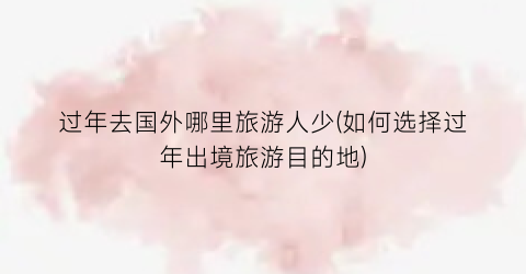 过年去国外哪里旅游人少(如何选择过年出境旅游目的地)
