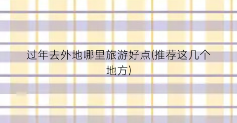 过年去外地哪里旅游好点(推荐这几个地方)