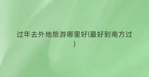过年去外地旅游哪里好(最好到南方过)