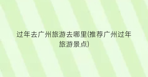 过年去广州旅游去哪里(推荐广州过年旅游景点)