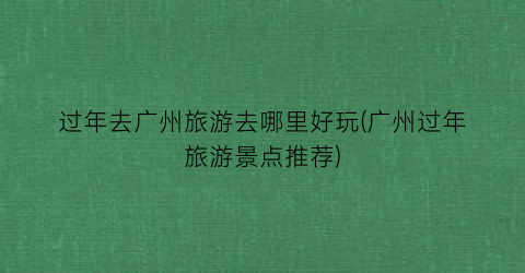 过年去广州旅游去哪里好玩(广州过年旅游景点推荐)