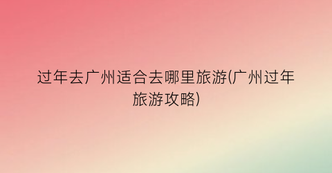 过年去广州适合去哪里旅游(广州过年旅游攻略)