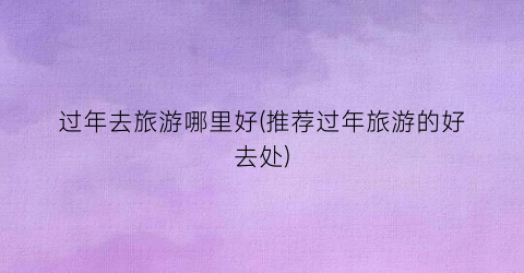 过年去旅游哪里好(推荐过年旅游的好去处)