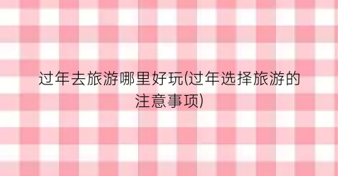 过年去旅游哪里好玩(过年选择旅游的注意事项)