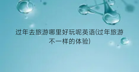 过年去旅游哪里好玩呢英语(过年旅游不一样的体验)