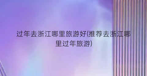 过年去浙江哪里旅游好(推荐去浙江哪里过年旅游)
