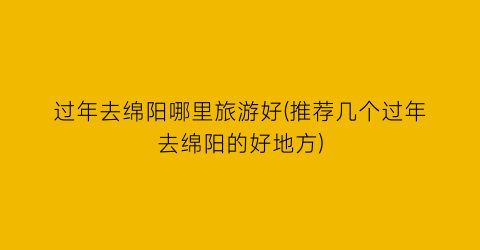 过年去绵阳哪里旅游好(推荐几个过年去绵阳的好地方)