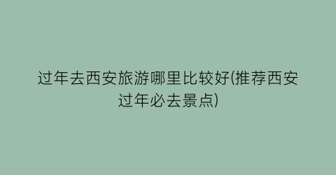 过年去西安旅游哪里比较好(推荐西安过年必去景点)