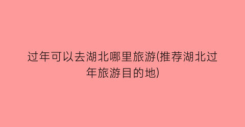 过年可以去湖北哪里旅游(推荐湖北过年旅游目的地)