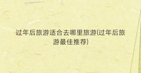 过年后旅游适合去哪里旅游(过年后旅游最佳推荐)