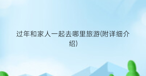 过年和家人一起去哪里旅游(附详细介绍)