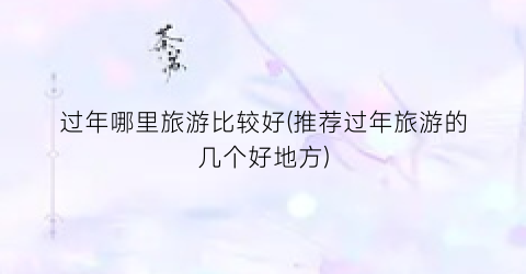 过年哪里旅游比较好(推荐过年旅游的几个好地方)