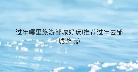 过年哪里旅游邹城好玩(推荐过年去邹城游玩)