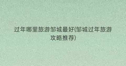 过年哪里旅游邹城最好(邹城过年旅游攻略推荐)