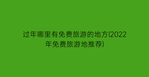 过年哪里有免费旅游的地方(2022年免费旅游地推荐)