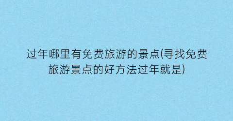 过年哪里有免费旅游的景点(寻找免费旅游景点的好方法过年就是)
