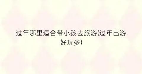 过年哪里适合带小孩去旅游(过年出游好玩多)