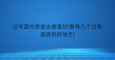 过年国内旅游去哪里好(推荐几个过年旅游的好地方)