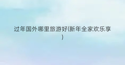 过年国外哪里旅游好(新年全家欢乐享)