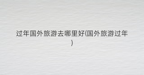 过年国外旅游去哪里好(国外旅游过年)