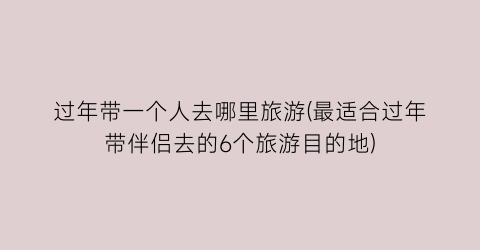 过年带一个人去哪里旅游(最适合过年带伴侣去的6个旅游目的地)