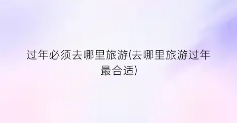 过年必须去哪里旅游(去哪里旅游过年最合适)