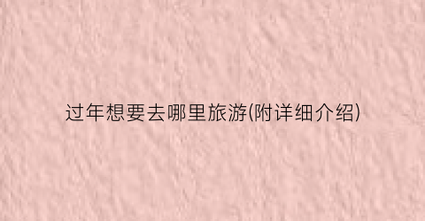 过年想要去哪里旅游(附详细介绍)
