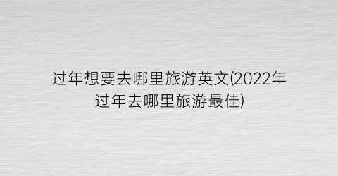 过年想要去哪里旅游英文(2022年过年去哪里旅游最佳)