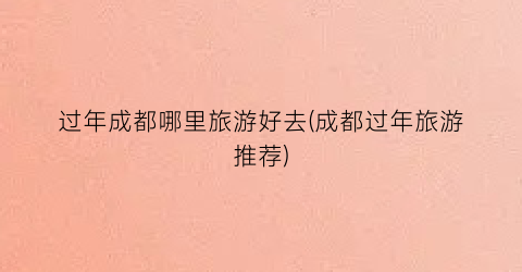 过年成都哪里旅游好去(成都过年旅游推荐)