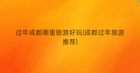 过年成都哪里旅游好玩(成都过年旅游推荐)
