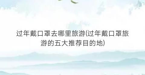 过年戴口罩去哪里旅游(过年戴口罩旅游的五大推荐目的地)