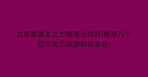 过年旅游去北方哪里比较好(推荐几个过年北方旅游的好去处)