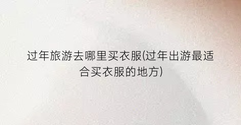 过年旅游去哪里买衣服(过年出游最适合买衣服的地方)