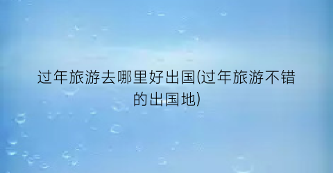 过年旅游去哪里好出国(过年旅游不错的出国地)