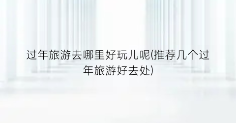 过年旅游去哪里好玩儿呢(推荐几个过年旅游好去处)
