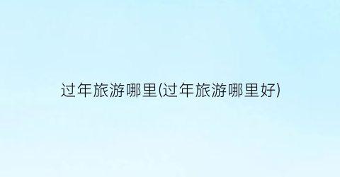 过年旅游哪里(过年旅游哪里好)