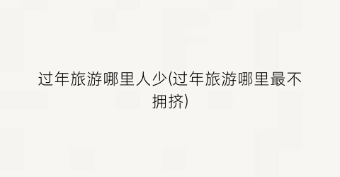 过年旅游哪里人少(过年旅游哪里最不拥挤)