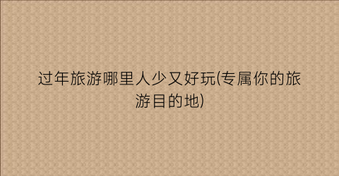 过年旅游哪里人少又好玩(专属你的旅游目的地)