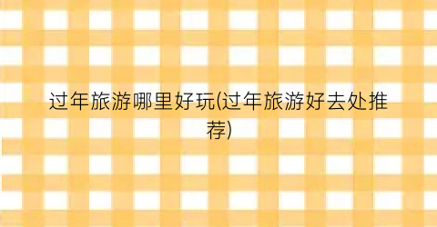 过年旅游哪里好玩(过年旅游好去处推荐)